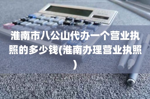 淮南市八公山代办一个营业执照的多少钱(淮南办理营业执照)