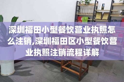 深圳福田小型餐饮营业执照怎么注销,深圳福田区小型餐饮营业执照注销流程详解