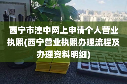 西宁市湟中网上申请个人营业执照(西宁营业执照办理流程及办理资料明细)