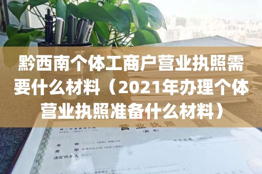黔西南个体工商户营业执照需要什么材料（2021年办理个体营业执照准备什么材料）