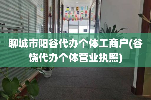 聊城市阳谷代办个体工商户(谷饶代办个体营业执照)