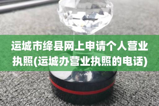运城市绛县网上申请个人营业执照(运城办营业执照的电话)