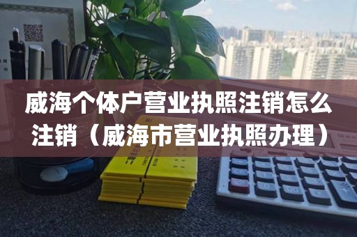 威海个体户营业执照注销怎么注销（威海市营业执照办理）