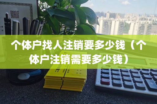 个体户找人注销要多少钱（个体户注销需要多少钱）