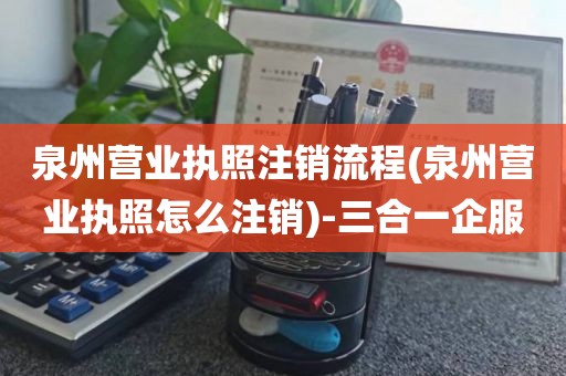 泉州营业执照注销流程(泉州营业执照怎么注销)-三合一企服