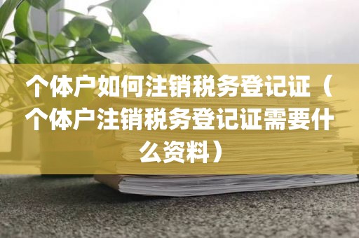 个体户如何注销税务登记证（个体户注销税务登记证需要什么资料）