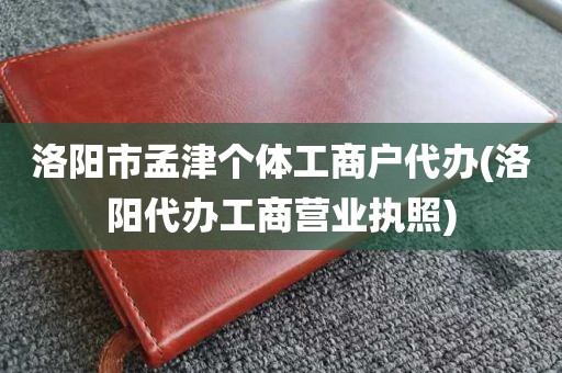 洛阳市孟津个体工商户代办(洛阳代办工商营业执照)