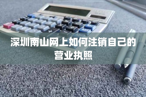 深圳南山网上如何注销自己的营业执照