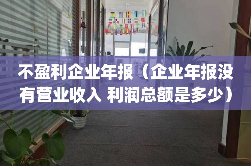 不盈利企业年报（企业年报没有营业收入 利润总额是多少）