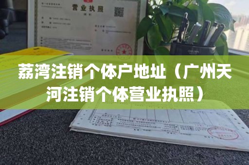 荔湾注销个体户地址（广州天河注销个体营业执照）