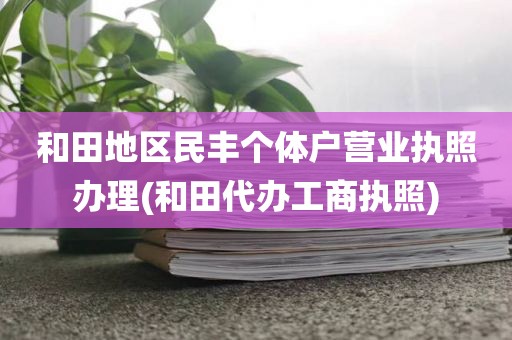 和田地区民丰个体户营业执照办理(和田代办工商执照)