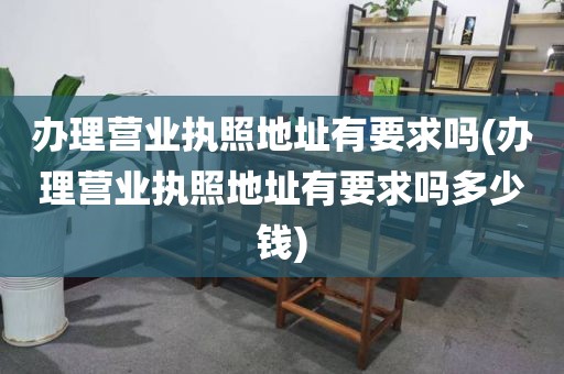 办理营业执照地址有要求吗(办理营业执照地址有要求吗多少钱)