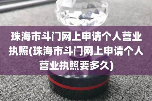 珠海市斗门网上申请个人营业执照(珠海市斗门网上申请个人营业执照要多久)