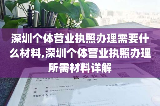 深圳个体营业执照办理需要什么材料,深圳个体营业执照办理所需材料详解