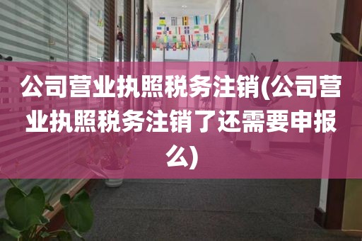 公司营业执照税务注销(公司营业执照税务注销了还需要申报么)