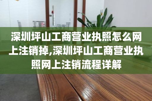 深圳坪山工商营业执照怎么网上注销掉,深圳坪山工商营业执照网上注销流程详解