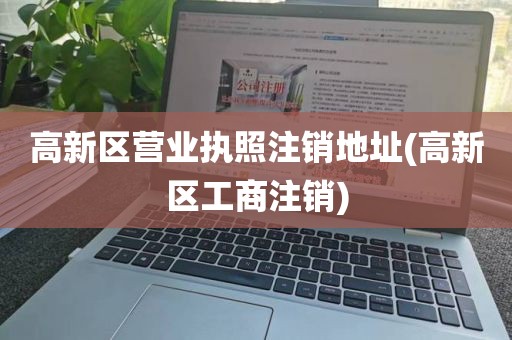 高新区营业执照注销地址(高新区工商注销)