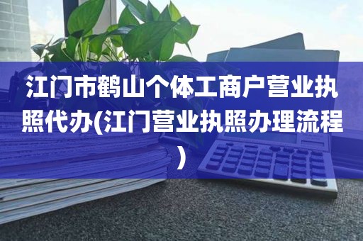 江门市鹤山个体工商户营业执照代办(江门营业执照办理流程)