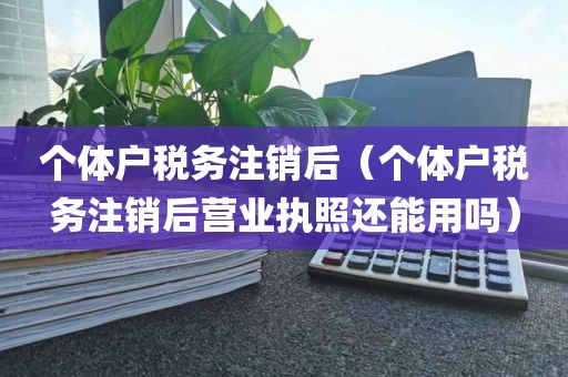 个体户税务注销后（个体户税务注销后营业执照还能用吗）