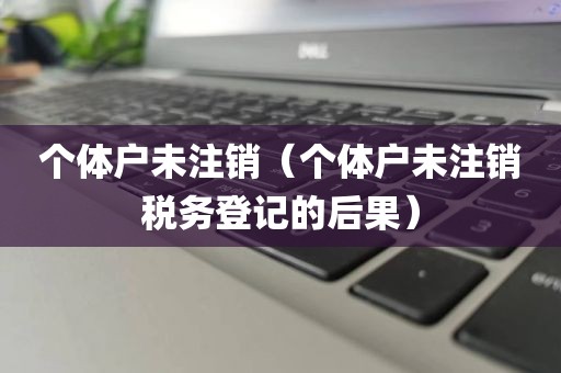 个体户未注销（个体户未注销税务登记的后果）