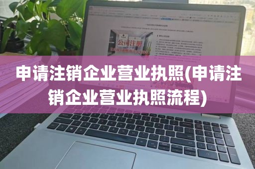 申请注销企业营业执照(申请注销企业营业执照流程)