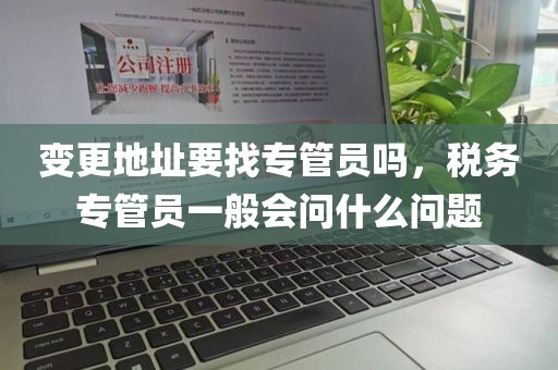 变更地址要找专管员吗,税务专管员一般会问什么问题