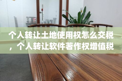 个人转让土地使用权怎么交税，个人转让软件著作权增值税