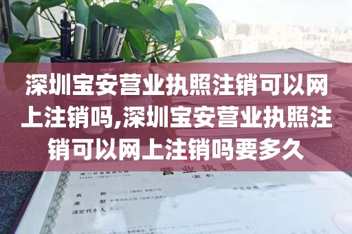 深圳宝安营业执照注销可以网上注销吗,深圳宝安营业执照注销可以网上注销吗要多久