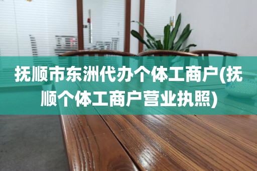 抚顺市东洲代办个体工商户(抚顺个体工商户营业执照)