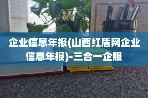 企业信息年报(山西红盾网企业信息年报)-三合一企服