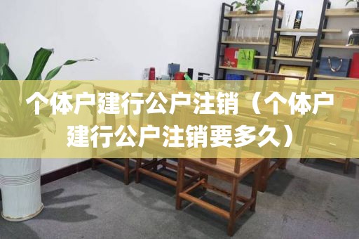 个体户建行公户注销（个体户建行公户注销要多久）