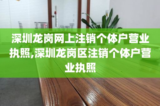 深圳龙岗网上注销个体户营业执照,深圳龙岗区注销个体户营业执照
