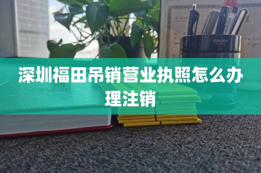 深圳福田吊销营业执照怎么办理注销