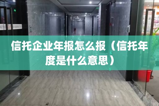 信托企业年报怎么报（信托年度是什么意思）