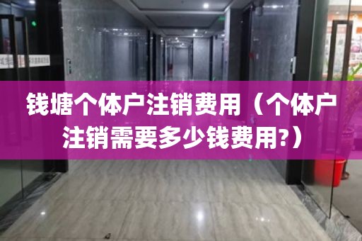 钱塘个体户注销费用(个体户注销需要多少钱费用?)