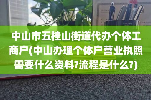 中山市五桂山街道代办个体工商户(中山办理个体户营业执照需要什么资料?流程是什么?)