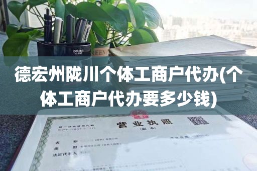 德宏州陇川个体工商户代办(个体工商户代办要多少钱)