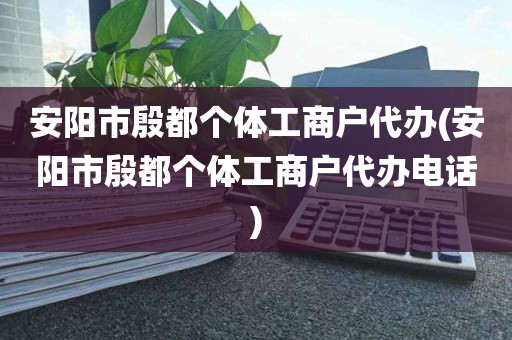 安阳市殷都个体工商户代办(安阳市殷都个体工商户代办电话)