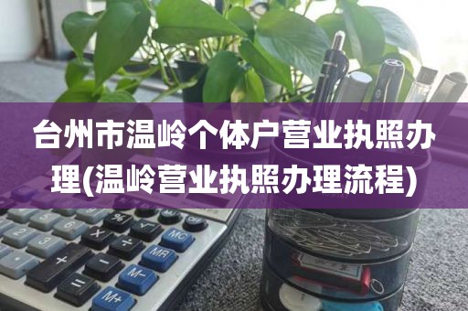 台州市温岭个体户营业执照办理(温岭营业执照办理流程)
