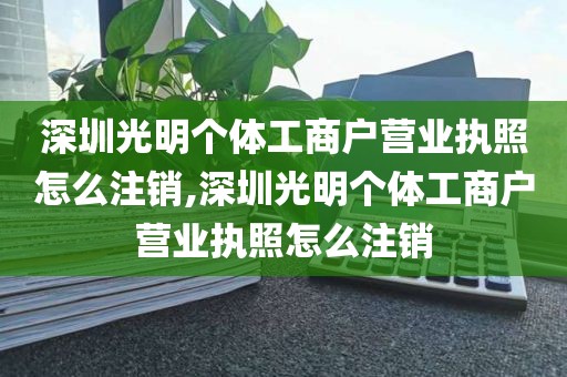 深圳光明个体工商户营业执照怎么注销,深圳光明个体工商户营业执照怎么注销