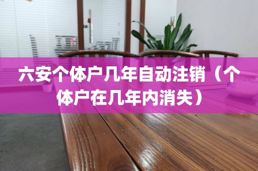 六安个体户几年自动注销（个体户在几年内消失）