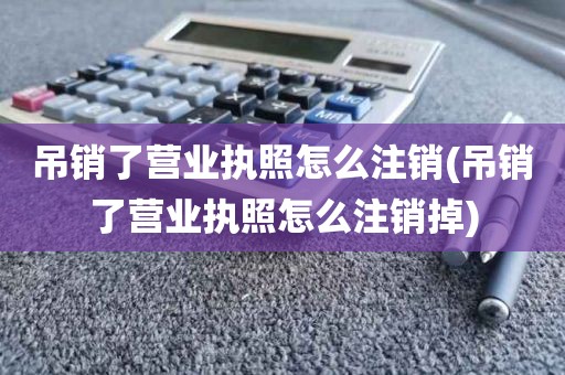 吊销了营业执照怎么注销(吊销了营业执照怎么注销掉)