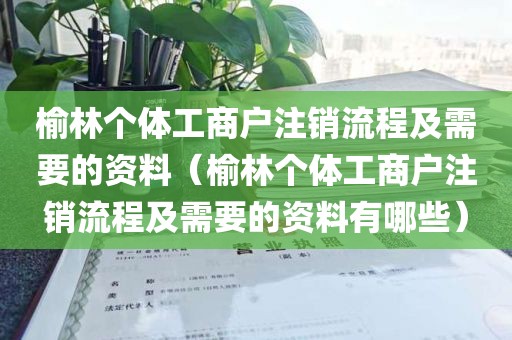 榆林个体工商户注销流程及需要的资料（榆林个体工商户注销流程及需要的资料有哪些）