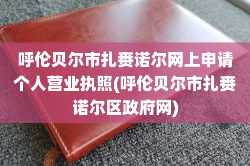 呼伦贝尔市扎赉诺尔网上申请个人营业执照(呼伦贝尔市扎赉诺尔区政府网)
