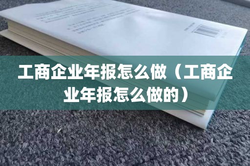 工商企业年报怎么做（工商企业年报怎么做的）