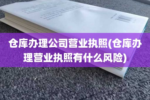 仓库办理公司营业执照(仓库办理营业执照有什么风险)