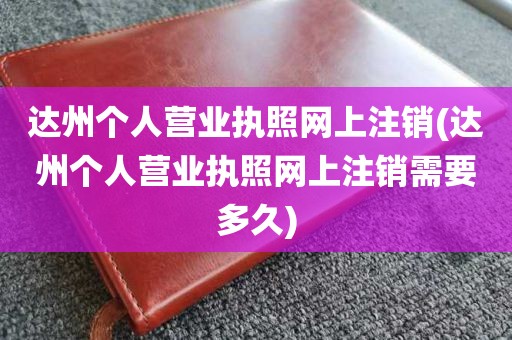 达州个人营业执照网上注销(达州个人营业执照网上注销需要多久)