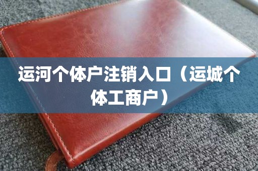 运河个体户注销入口（运城个体工商户）