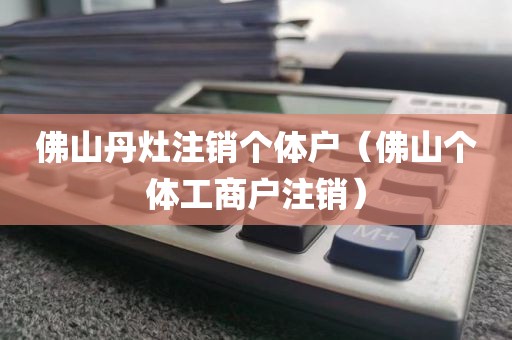 佛山丹灶注销个体户（佛山个体工商户注销）