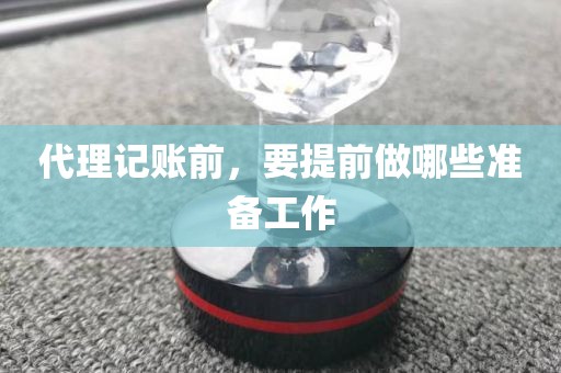 代理记账前，要提前做哪些准备工作